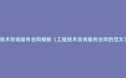 技术咨询服务合同模板（工程技术咨询服务合同的范文）