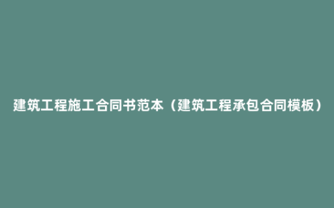 建筑工程施工合同书范本（建筑工程承包合同模板）
