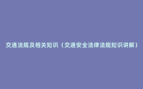 交通法规及相关知识（交通安全法律法规知识讲解）