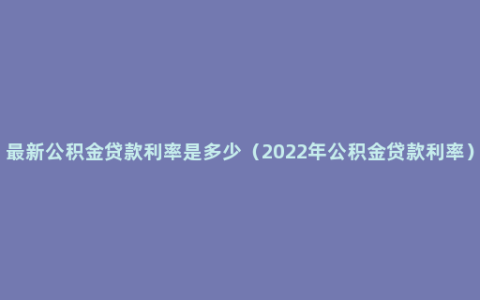 最新公积金贷款利率是多少（2022年公积金贷款利率）