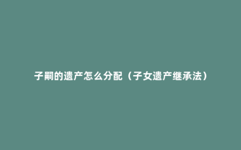 子嗣的遗产怎么分配（子女遗产继承法）