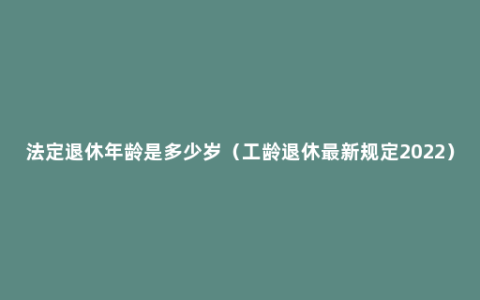 法定退休年龄是多少岁（工龄退休最新规定2022）