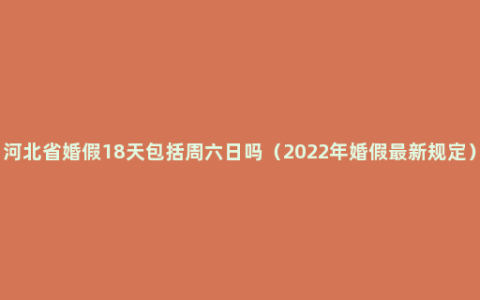 河北省婚假18天包括周六日吗（2022年婚假最新规定）