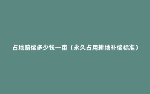 占地赔偿多少钱一亩（永久占用耕地补偿标准）