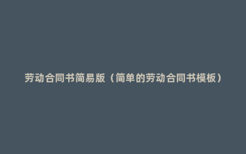 劳动合同书简易版（简单的劳动合同书模板）
