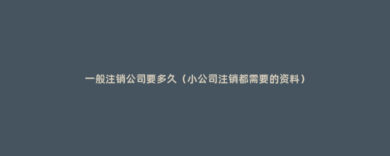 一般注销公司要多久（小公司注销都需要的资料）