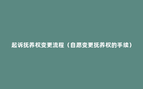 起诉抚养权变更流程（自愿变更抚养权的手续）
