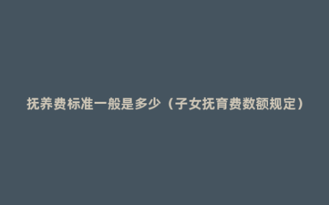 抚养费标准一般是多少（子女抚育费数额规定）