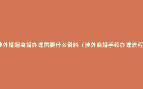 涉外婚姻离婚办理需要什么资料（涉外离婚手续办理流程）