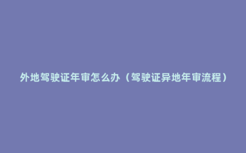 外地驾驶证年审怎么办（驾驶证异地年审流程）