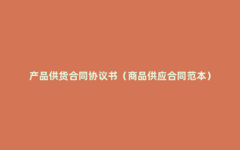 产品供货合同协议书（商品供应合同范本）