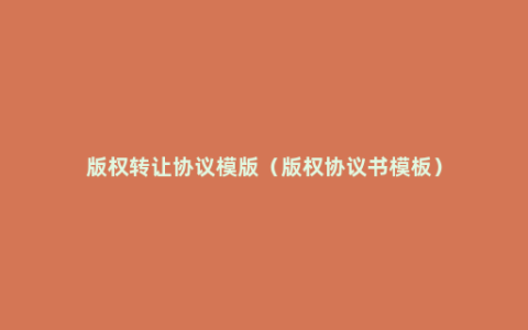 版权转让协议模版（版权协议书模板）