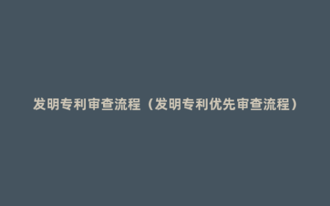 发明专利审查流程（发明专利优先审查流程）