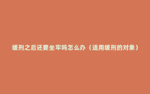 缓刑之后还要坐牢吗怎么办（适用缓刑的对象）