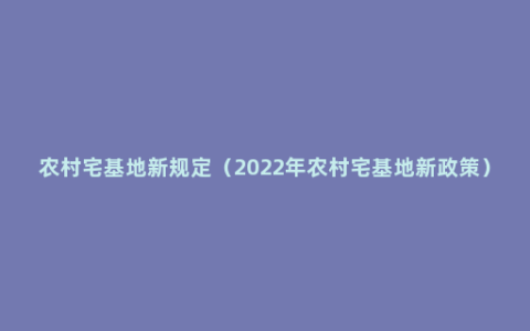 农村宅基地新规定（2022年农村宅基地新政策）
