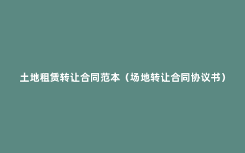 土地租赁转让合同范本（场地转让合同协议书）