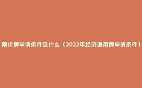 限价房申请条件是什么（2022年经济适用房申请条件）