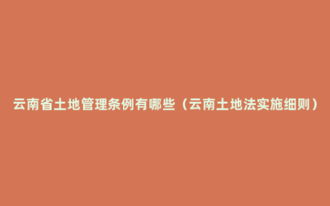 云南省土地管理条例有哪些（云南土地法实施细则）