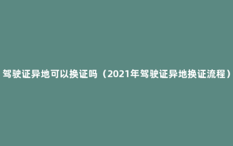 驾驶证异地可以换证吗（2021年驾驶证异地换证流程）