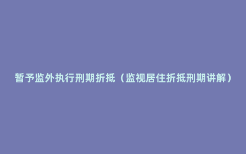 暂予监外执行刑期折抵（监视居住折抵刑期讲解）