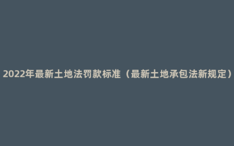 2022年最新土地法罚款标准（最新土地承包法新规定）