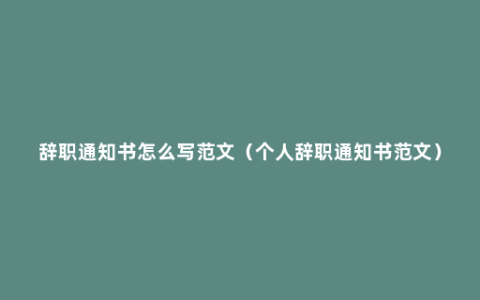 辞职通知书怎么写范文（个人辞职通知书范文）