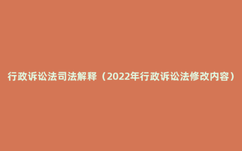 行政诉讼法司法解释（2022年行政诉讼法修改内容）