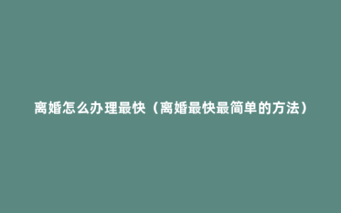 离婚怎么办理最快（离婚最快最简单的方法）