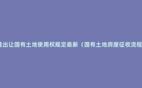 招拍挂出让国有土地使用权规定最新（国有土地房屋征收流程详解）