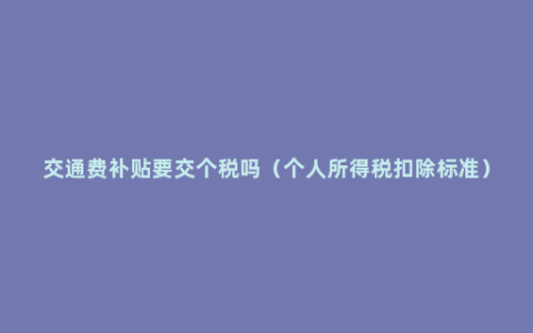 交通费补贴要交个税吗（个人所得税扣除标准）