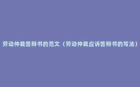 劳动仲裁答辩书的范文（劳动仲裁应诉答辩书的写法）