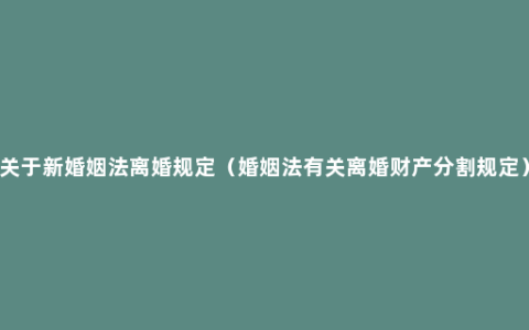 关于新婚姻法离婚规定（婚姻法有关离婚财产分割规定）