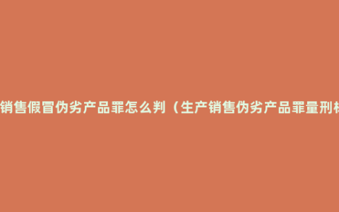 生产销售假冒伪劣产品罪怎么判（生产销售伪劣产品罪量刑标准）