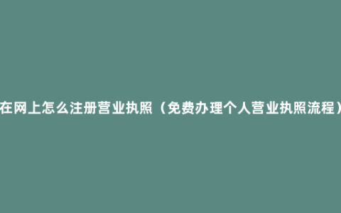 在网上怎么注册营业执照（免费办理个人营业执照流程）