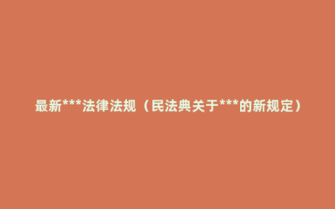 最新***法律法规（民法典关于***的新规定）