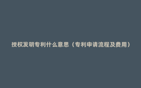 授权发明专利什么意思（专利申请流程及费用）