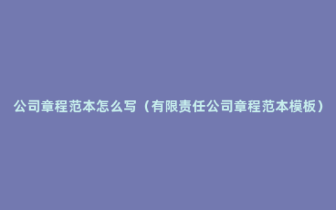 公司章程范本怎么写（有限责任公司章程范本模板）