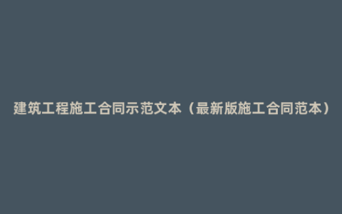 建筑工程施工合同示范文本（最新版施工合同范本）