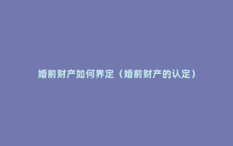 婚前财产如何界定（婚前财产的认定）