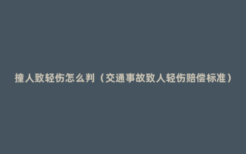 撞人致轻伤怎么判（交通事故致人轻伤赔偿标准）