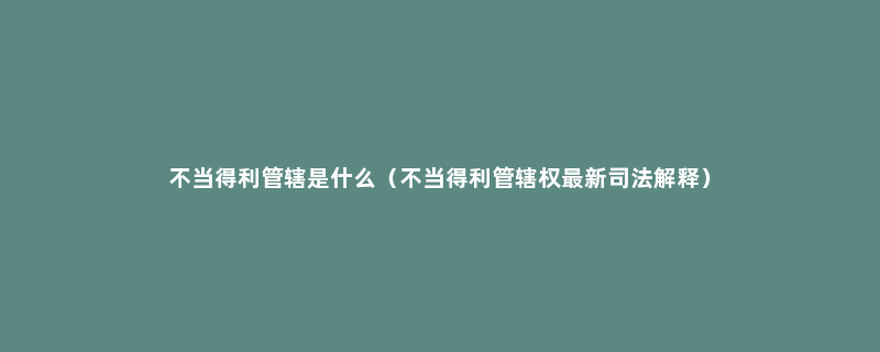 不当得利管辖是什么（不当得利管辖权最新司法解释）