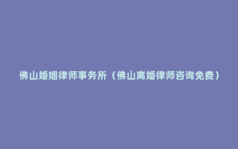 佛山婚姻律师事务所（佛山离婚律师咨询免费）