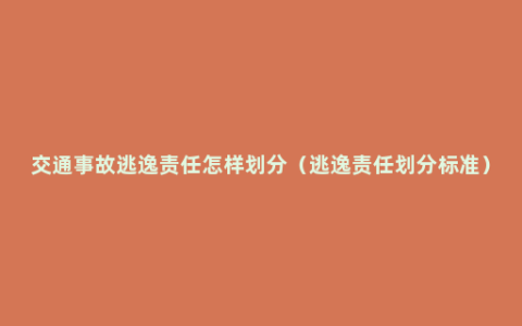 交通事故逃逸责任怎样划分（逃逸责任划分标准）