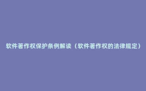 软件著作权保护条例解读（软件著作权的法律规定）