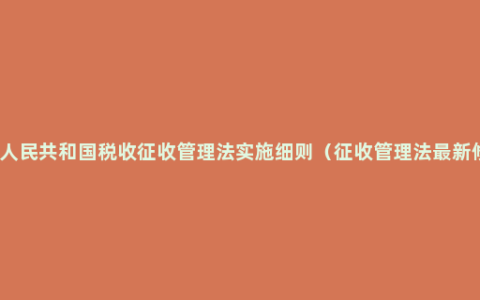 中华人民共和国税收征收管理法实施细则（征收管理法最新修订）