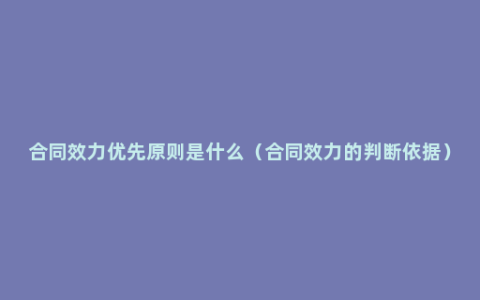 合同效力优先原则是什么（合同效力的判断依据）
