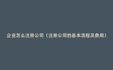 企业怎么注册公司（注册公司的基本流程及费用）