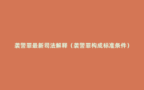袭警罪最新司法解释（袭警罪构成标准条件）