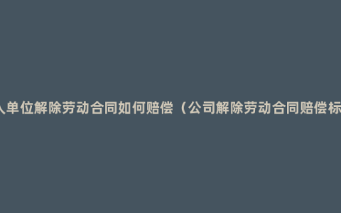 用人单位解除劳动合同如何赔偿（公司解除劳动合同赔偿标准）
