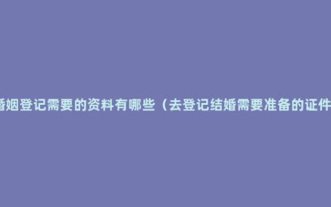 婚姻登记需要的资料有哪些（去登记结婚需要准备的证件）